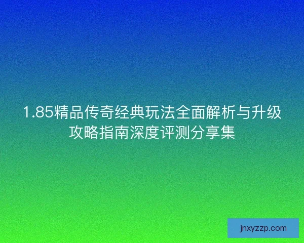 1.85精品传奇经典玩法全面解析与升级攻略指南深度评测分享集
