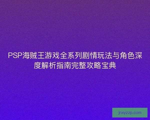 PSP海贼王游戏全系列剧情玩法与角色深度解析指南完整攻略宝典 PSP海贼王游戏全系列剧情玩法与角色深度解析指南完整攻略宝典