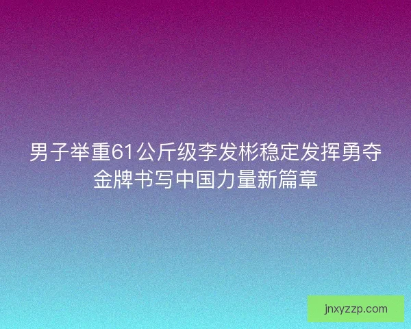 男子举重61公斤级李发彬稳定发挥勇夺金牌书写中国力量新篇章