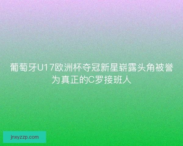 葡萄牙U17欧洲杯夺冠新星崭露头角被誉为真正的C罗接班人