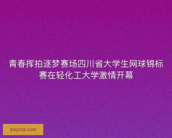 青春挥拍逐梦赛场四川省大学生网球锦标赛在轻化工大学激情开幕 青春挥拍逐梦赛场四川省大学生网球锦标赛在轻化工大学激情开幕