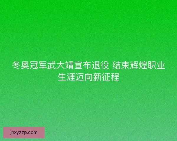 冬奥冠军武大靖宣布退役 结束辉煌职业生涯迈向新征程 冬奥冠军武大靖宣布退役 结束辉煌职业生涯迈向新征程