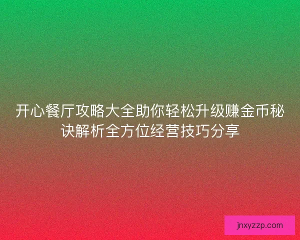 开心餐厅攻略大全助你轻松升级赚金币秘诀解析全方位经营技巧分享 开心餐厅攻略大全助你轻松升级赚金币秘诀解析全方位经营技巧分享