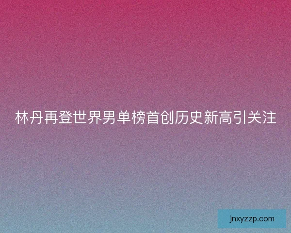 林丹再登世界男单榜首创历史新高引关注 林丹再登世界男单榜首创历史新高引关注