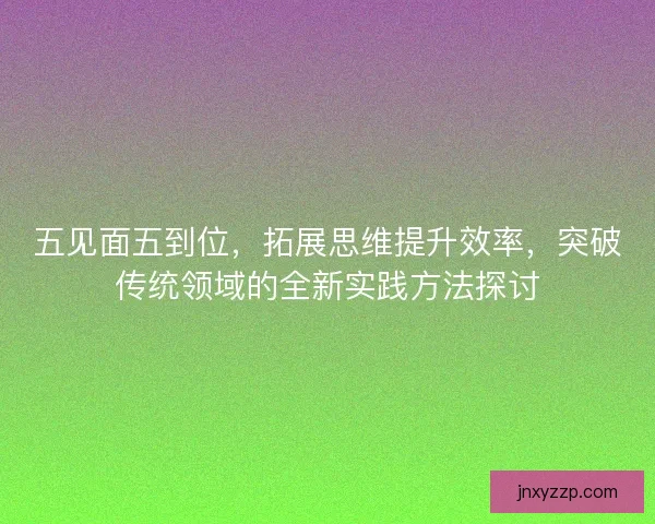 五见面五到位,拓展思维提升效率,突破传统领域的全新实践方法探讨 五见面五到位,拓展思维提升效率,突破传统领域的全新实践方法探讨