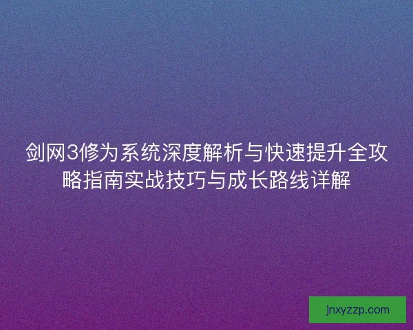剑网3修为系统深度解析与快速提升全攻略指南实战技巧与成长路线详解 剑网3修为系统深度解析与快速提升全攻略指南实战技巧与成长路线详解