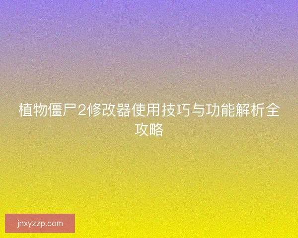 植物僵尸2修改器使用技巧与功能解析全攻略 植物僵尸2修改器使用技巧与功能解析全攻略