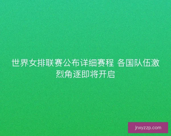 世界女排联赛公布详细赛程 各国队伍激烈角逐即将开启 世界女排联赛公布详细赛程 各国队伍激烈角逐即将开启