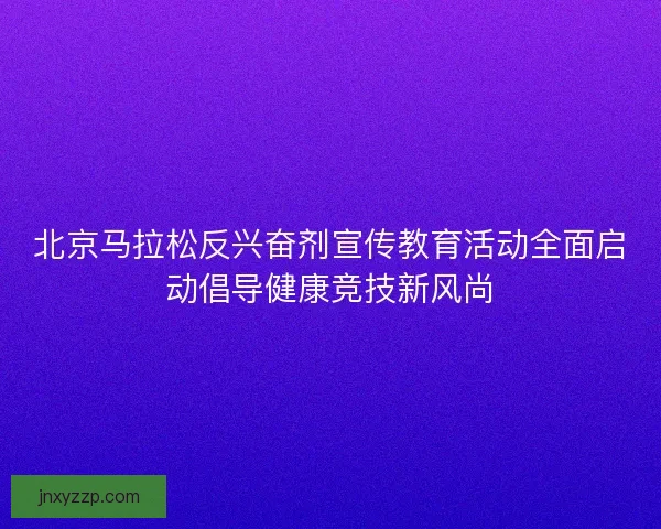 北京马拉松反兴奋剂宣传教育活动全面启动倡导健康竞技新风尚