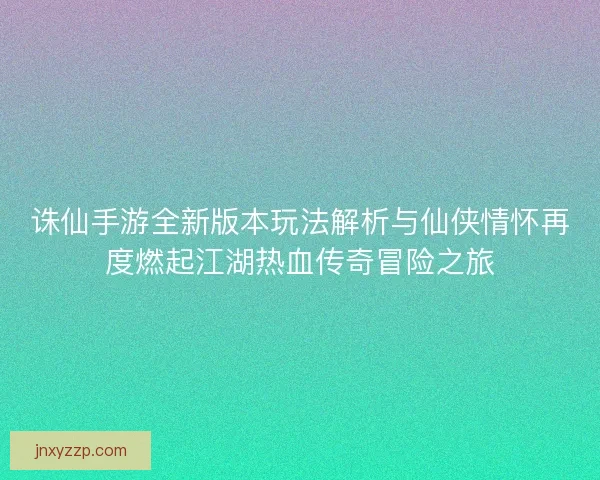 诛仙手游全新版本玩法解析与仙侠情怀再度燃起江湖热血传奇冒险之旅 诛仙手游全新版本玩法解析与仙侠情怀再度燃起江湖热血传奇冒险之旅