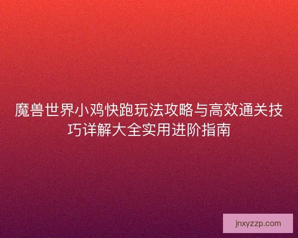 魔兽世界小鸡快跑玩法攻略与高效通关技巧详解大全实用进阶指南