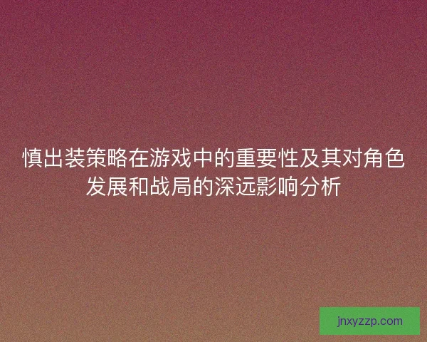 慎出装策略在游戏中的重要性及其对角色发展和战局的深远影响分析 慎出装策略在游戏中的重要性及其对角色发展和战局的深远影响分析
