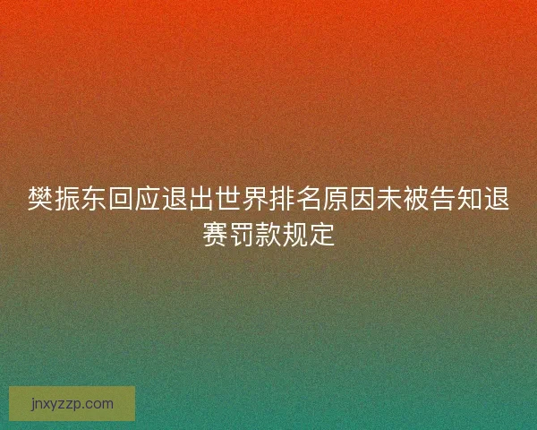 樊振东回应退出世界排名原因未被告知退赛罚款规定