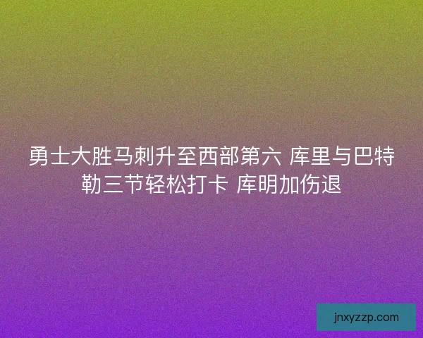 勇士大胜马刺升至西部第六 库里与巴特勒三节轻松打卡 库明加伤退 勇士大胜马刺升至西部第六 库里与巴特勒三节轻松打卡 库明加伤退