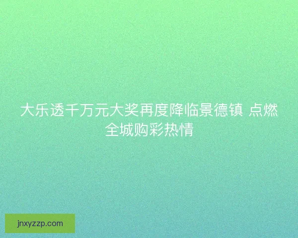 大乐透千万元大奖再度降临景德镇 点燃全城购彩热情 大乐透千万元大奖再度降临景德镇 点燃全城购彩热情