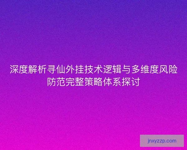 深度解析寻仙外挂技术逻辑与多维度风险防范完整策略体系探讨 深度解析寻仙外挂技术逻辑与多维度风险防范完整策略体系探讨