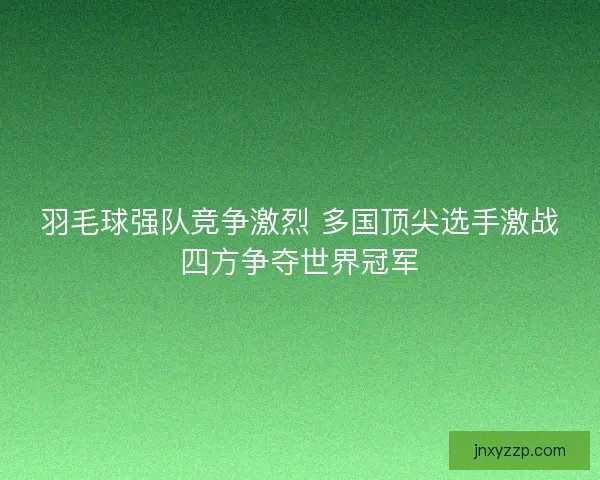 羽毛球强队竞争激烈 多国顶尖选手激战四方争夺世界冠军 羽毛球强队竞争激烈 多国顶尖选手激战四方争夺世界冠军