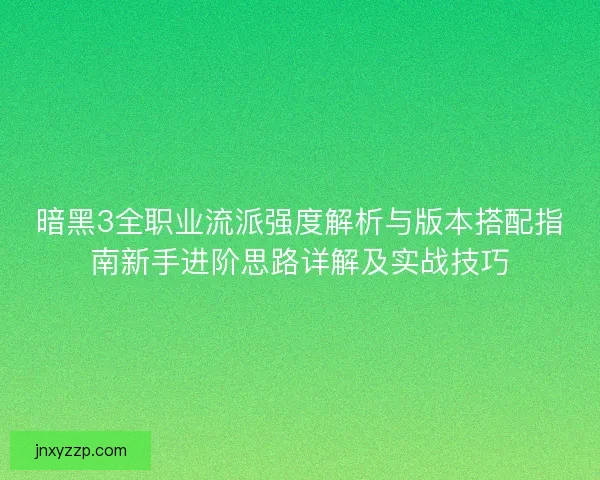 暗黑3全职业流派强度解析与版本搭配指南新手进阶思路详解及实战技巧 暗黑3全职业流派强度解析与版本搭配指南新手进阶思路详解及实战技巧
