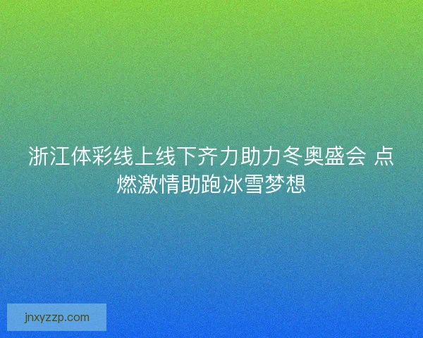 浙江体彩线上线下齐力助力冬奥盛会 点燃激情助跑冰雪梦想